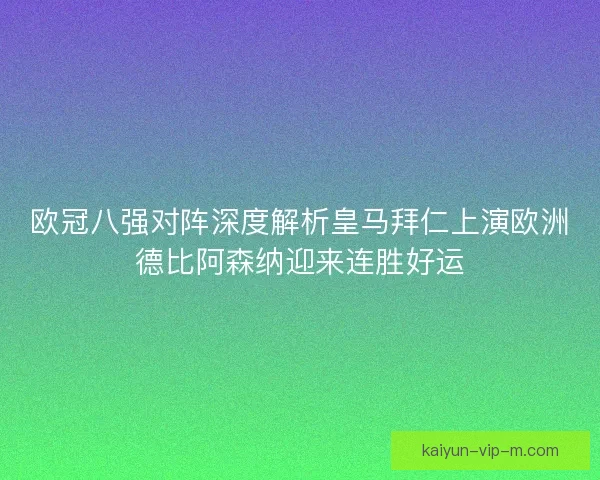 欧冠八强对阵深度解析皇马拜仁上演欧洲德比阿森纳迎来连胜好运