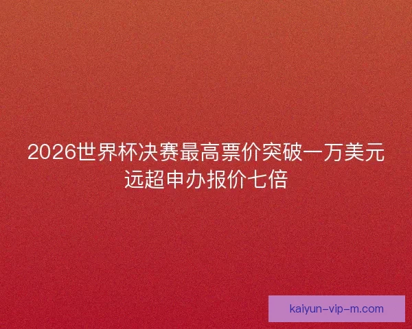 2026世界杯决赛最高票价突破一万美元远超申办报价七倍