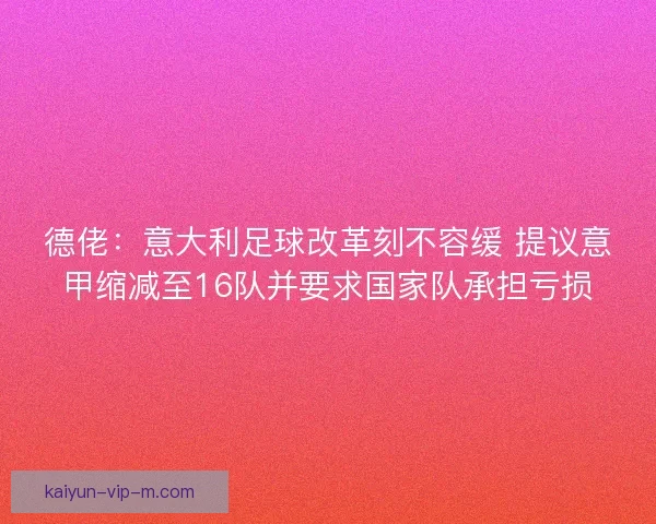 德佬：意大利足球改革刻不容缓 提议意甲缩减至16队并要求国家队承担亏损
