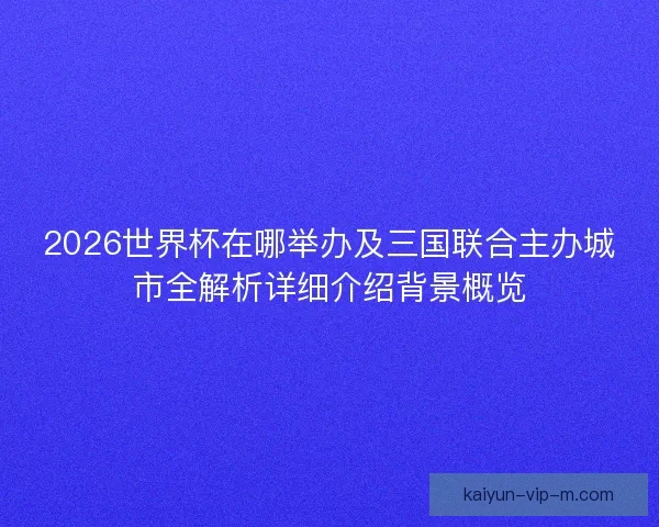 2026世界杯在哪举办及三国联合主办城市全解析详细介绍背景概览