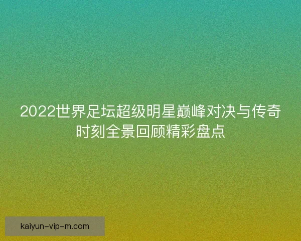 2022世界足坛超级明星巅峰对决与传奇时刻全景回顾精彩盘点