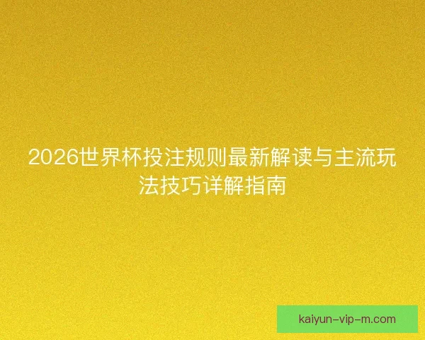 2026世界杯投注规则最新解读与主流玩法技巧详解指南