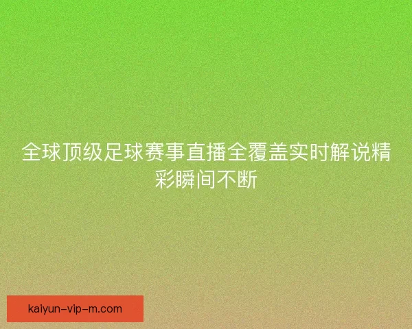全球顶级足球赛事直播全覆盖实时解说精彩瞬间不断