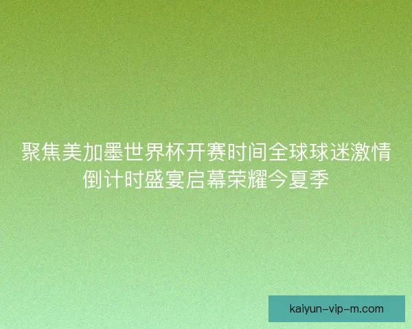 聚焦美加墨世界杯开赛时间全球球迷激情倒计时盛宴启幕荣耀今夏季