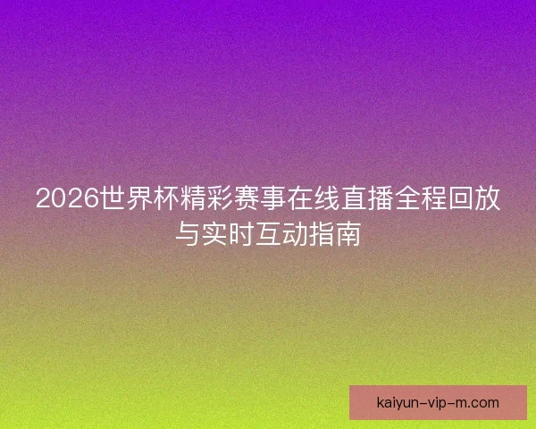 2026世界杯精彩赛事在线直播全程回放与实时互动指南