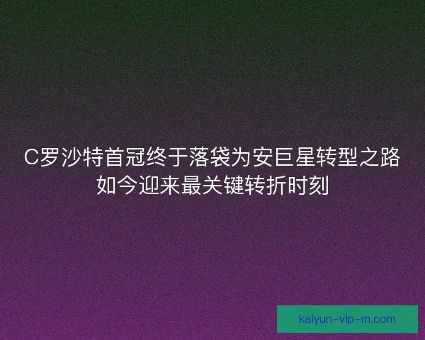 C罗沙特首冠终于落袋为安巨星转型之路如今迎来最关键转折时刻