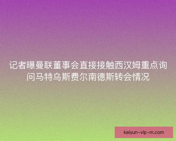 记者曝曼联董事会直接接触西汉姆重点询问马特乌斯费尔南德斯转会情况