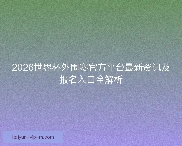 2026世界杯外围赛官方平台最新资讯及报名入口全解析 2026世界杯外围赛官方平台最新资讯及报名入口全解析