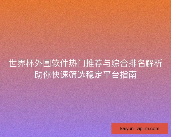 世界杯外围软件热门推荐与综合排名解析助你快速筛选稳定平台指南