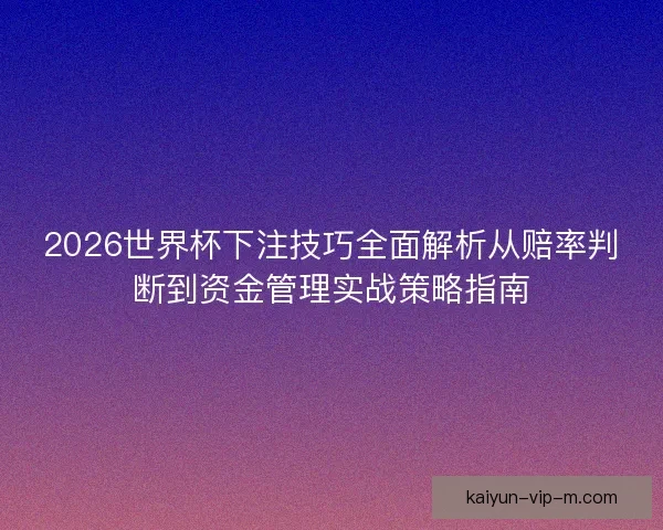 2026世界杯下注技巧全面解析从赔率判断到资金管理实战策略指南 2026世界杯下注技巧全面解析从赔率判断到资金管理实战策略指南