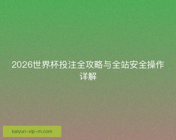 2026世界杯投注全攻略与全站安全操作详解 2026世界杯投注全攻略与全站安全操作详解