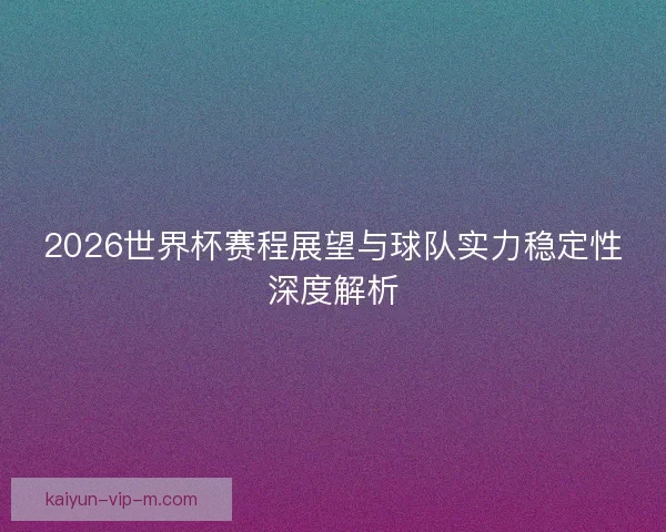 2026世界杯赛程展望与球队实力稳定性深度解析