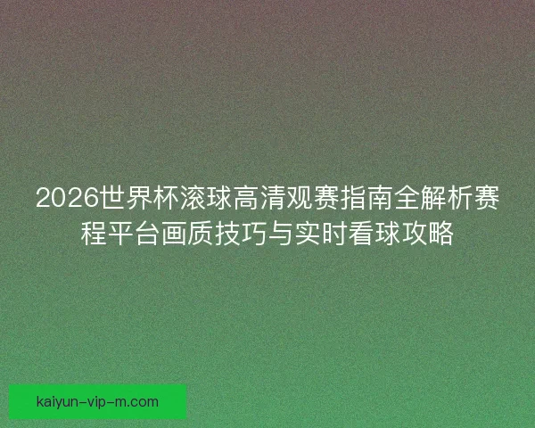 2026世界杯滚球高清观赛指南全解析赛程平台画质技巧与实时看球攻略