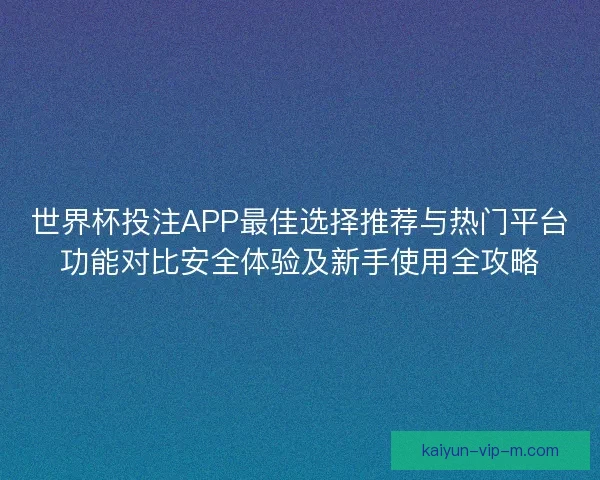 世界杯投注APP最佳选择推荐与热门平台功能对比安全体验及新手使用全攻略