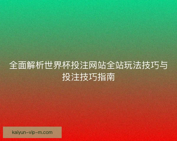 全面解析世界杯投注网站全站玩法技巧与投注技巧指南