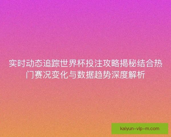 实时动态追踪世界杯投注攻略揭秘结合热门赛况变化与数据趋势深度解析 实时动态追踪世界杯投注攻略揭秘结合热门赛况变化与数据趋势深度解析