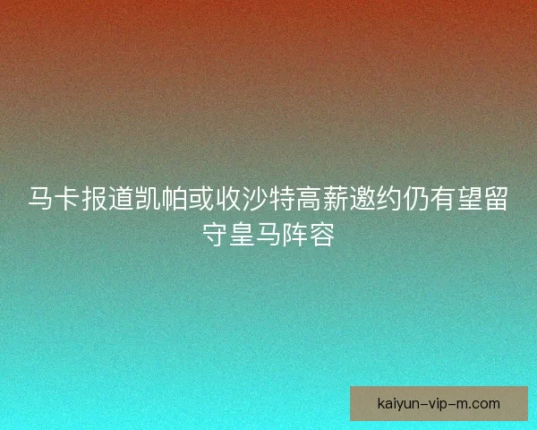 马卡报道凯帕或收沙特高薪邀约仍有望留守皇马阵容