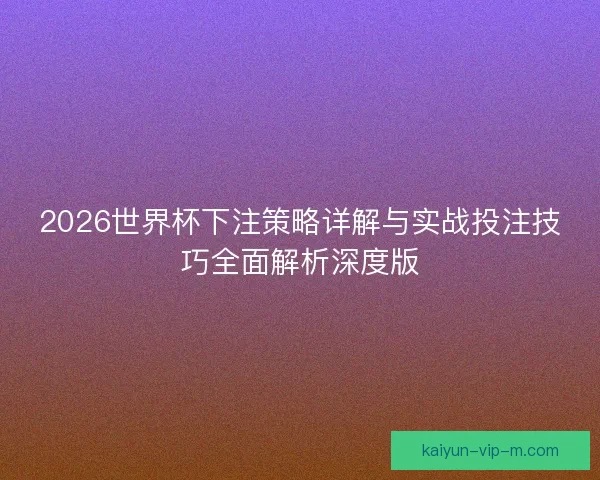 2026世界杯下注策略详解与实战投注技巧全面解析深度版 2026世界杯下注策略详解与实战投注技巧全面解析深度版