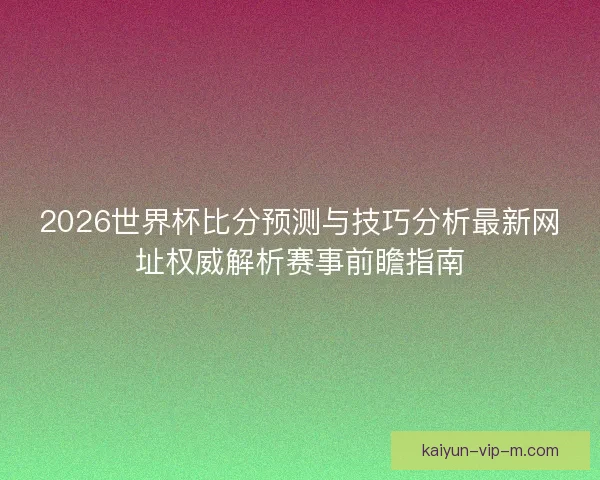2026世界杯比分预测与技巧分析最新网址权威解析赛事前瞻指南 2026世界杯比分预测与技巧分析最新网址权威解析赛事前瞻指南