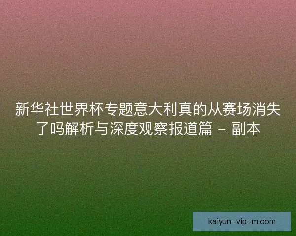 新华社世界杯专题意大利真的从赛场消失了吗解析与深度观察报道篇 - 副本 新华社世界杯专题意大利真的从赛场消失了吗解析与深度观察报道篇 - 副本