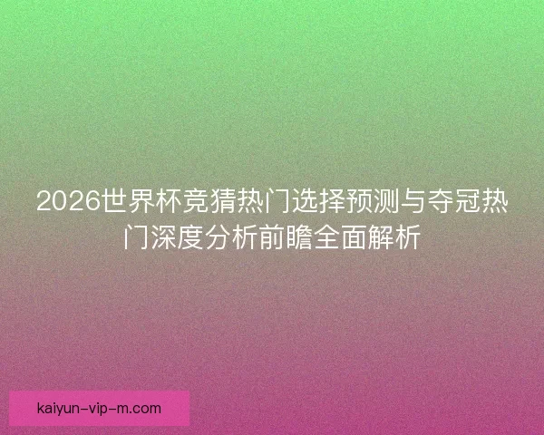 2026世界杯竞猜热门选择预测与夺冠热门深度分析前瞻全面解析