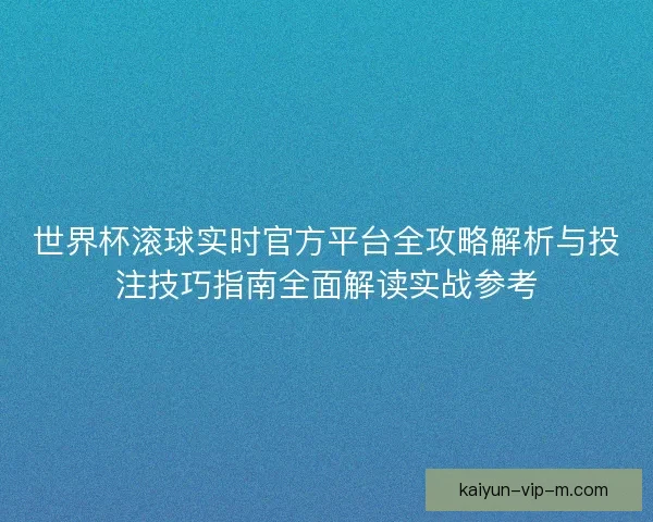 世界杯滚球实时官方平台全攻略解析与投注技巧指南全面解读实战参考 世界杯滚球实时官方平台全攻略解析与投注技巧指南全面解读实战参考