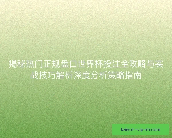 揭秘热门正规盘口世界杯投注全攻略与实战技巧解析深度分析策略指南 揭秘热门正规盘口世界杯投注全攻略与实战技巧解析深度分析策略指南