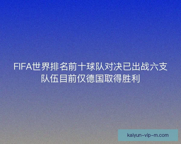 FIFA世界排名前十球队对决已出战六支队伍目前仅德国取得胜利 FIFA世界排名前十球队对决已出战六支队伍目前仅德国取得胜利