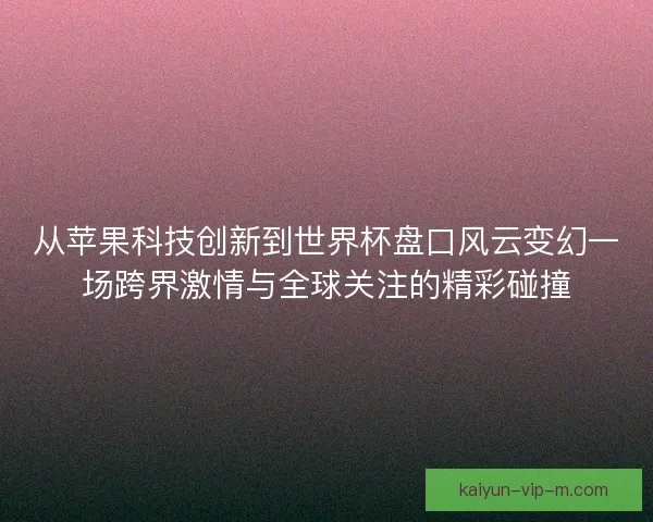 从苹果科技创新到世界杯盘口风云变幻一场跨界激情与全球关注的精彩碰撞