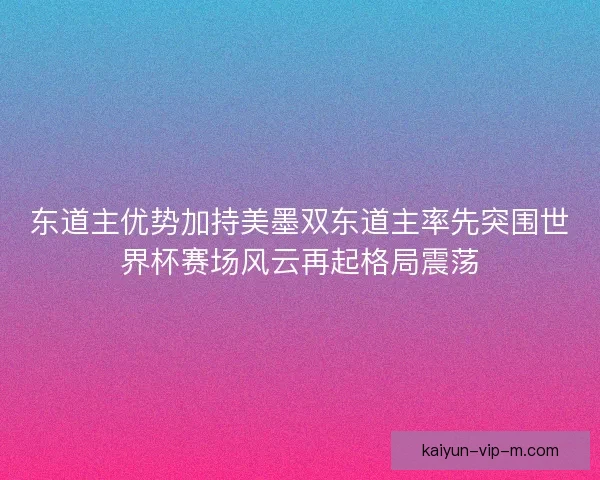 东道主优势加持美墨双东道主率先突围世界杯赛场风云再起格局震荡