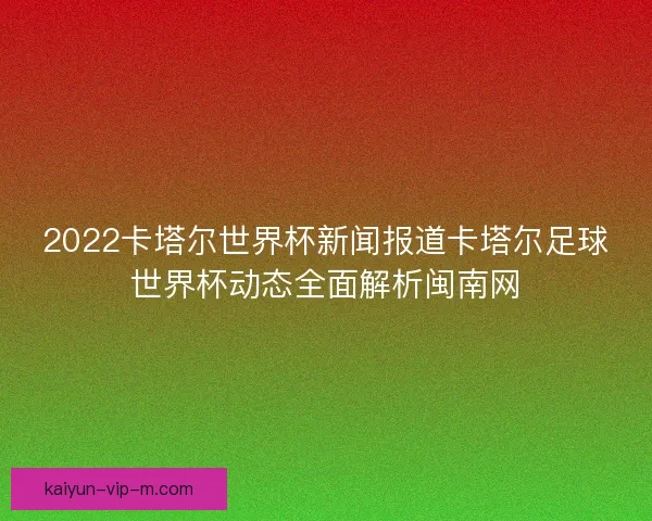 2022卡塔尔世界杯新闻报道卡塔尔足球世界杯动态全面解析闽南网