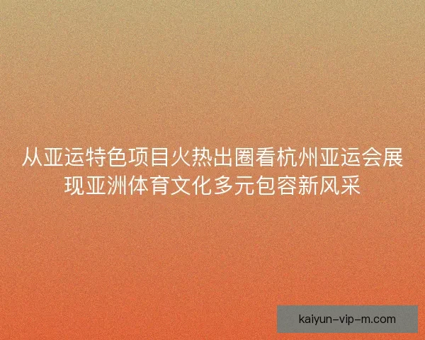 从亚运特色项目火热出圈看杭州亚运会展现亚洲体育文化多元包容新风采 从亚运特色项目火热出圈看杭州亚运会展现亚洲体育文化多元包容新风采
