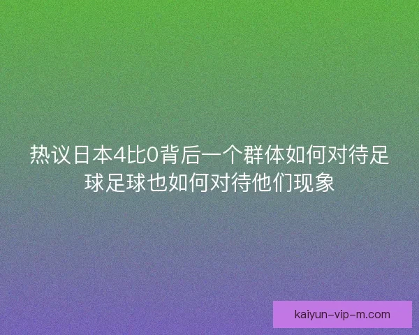 热议日本4比0背后一个群体如何对待足球足球也如何对待他们现象