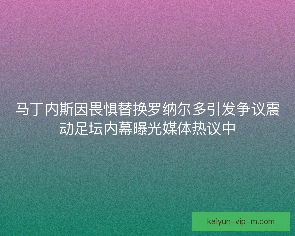 马丁内斯因畏惧替换罗纳尔多引发争议震动足坛内幕曝光媒体热议中